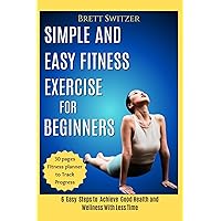 Simple and Easy Fitness Exercise for Beginners: 6 Easy Steps to Achieve Good Health and Wellness With Less Time Simple and Easy Fitness Exercise for Beginners: 6 Easy Steps to Achieve Good Health and Wellness With Less Time Kindle Paperback
