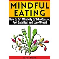 Mindful Eating: How to Eat Mindfully to Take Control, Feel Satisfied, and Lose Weight Mindful Eating: How to Eat Mindfully to Take Control, Feel Satisfied, and Lose Weight Kindle Paperback