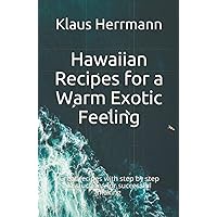 Hawaiian Recipes for a Warm Exotic Feeling: Great recipes with step by step instructions for successful making