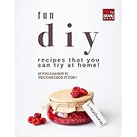 Fun DIY Recipes that You Can Try at Home!: If You Can Buy It, You Can Cook It Too!! Fun DIY Recipes that You Can Try at Home!: If You Can Buy It, You Can Cook It Too!! Kindle Paperback