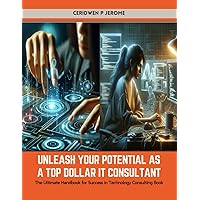 Unleash Your Potential as a Top Dollar IT Consultant: The Ultimate Handbook for Success in Technology Consulting Book