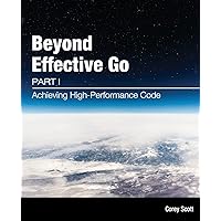 Beyond Effective Go: Part 1 - Achieving High-Performance Code Beyond Effective Go: Part 1 - Achieving High-Performance Code Paperback Kindle