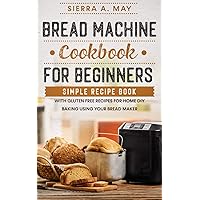 Bread Machine Cookbook For Beginners: Simple Recipe Book With Gluten Free Recipes For Home DIY Baking Using Your Bread Maker Bread Machine Cookbook For Beginners: Simple Recipe Book With Gluten Free Recipes For Home DIY Baking Using Your Bread Maker Paperback Kindle