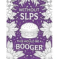 Without SLPS This Would Be A Booger: Funny and Relatable COLORING BOOK GIFT For SLP and Assistants