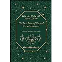 Cultivating Health with Herbal Medicine: The Lost Book of Natural Herbal Remedies A Holistic Approach to Wellness Cultivating Health with Herbal Medicine: The Lost Book of Natural Herbal Remedies A Holistic Approach to Wellness Paperback