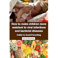 How to make children more resistant to viral infections and bacterial diseases: Guide to Good Parenting How to make children more resistant to viral infections and bacterial diseases: Guide to Good Parenting Kindle