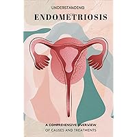 Understanding Endometriosis: A Comprehensive Overview Of Causes And Treatments Understanding Endometriosis: A Comprehensive Overview Of Causes And Treatments Kindle Paperback