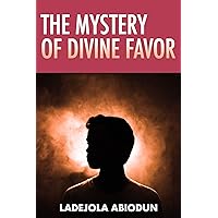 The Mystery of Divine Favor: Defeat the Powers of Darkness, Receive Spiritual Healing & Attract Supernatural Abundance