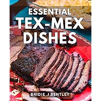 Essential Tex-Mex Dishes: Delicious Tex-Mex Recipes: A Unique Culinary Guide to Authentic Flavors and Memorable Dining Experiences