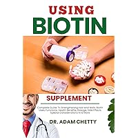USING BIOTIN SUPPLEMENT: Complete Guide To Strengthening Hair And Nails, Biotin Uses, Functions, Health Benefits, Dosage, Side Effects Special Considerations And More