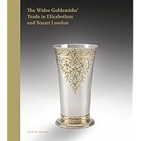The Wider Goldsmiths' Trade in Elizabethan and Stuart London: The Wider Goldsmiths’ Trade in Elizabethan and Stuart London