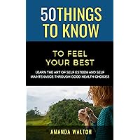 50 Things to Know to Feel Your Best: Learn the Art of Self Esteem and Self Maintenance Through Good Health Choices (50 Things to Know Joy)