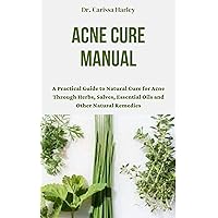 ACNE CURE MANUAL : A Practical Guide to Natural Cure for Acne Through Herbs, Salves, Essential Oils and Other Natural Remedies ACNE CURE MANUAL : A Practical Guide to Natural Cure for Acne Through Herbs, Salves, Essential Oils and Other Natural Remedies Kindle Paperback