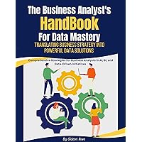 The Business Analyst's Handbook for Data Mastery: Translating Business Strategy into Powerful Data Solutions: Comprehensive Strategies for Business Analysts in AI, BI, and Data-Driven Initiatives The Business Analyst's Handbook for Data Mastery: Translating Business Strategy into Powerful Data Solutions: Comprehensive Strategies for Business Analysts in AI, BI, and Data-Driven Initiatives Kindle Paperback