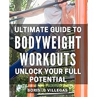 Ultimate Guide to Bodyweight Workouts: Unlock Your Full Potential: Master the Art of Bodyweight Training: Achieve Your Fitness Goals with Expert Guidance.