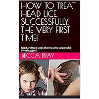 HOW TO TREAT HEAD LICE, SUCCESSFULLY, THE VERY FIRST TIME!: Tried and true steps that must be taken to kill them buggers!
