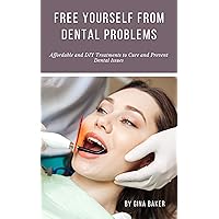 Free Yourself from Dental Problems –Affordable and DIY Treatments to Cure and Prevent Dental Issue: Reverse Teeth Problems and Past Dental Procedures - Alternatives to Unsafe ADA Recommendations