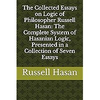 The Collected Essays on Logic of Philosopher Russell Hasan: The Complete System of Hasanian Logic, Presented in a Collection of Seven Essays