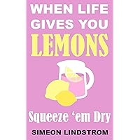 When Life Gives You Lemons - Squeeze 'em Dry When Life Gives You Lemons - Squeeze 'em Dry Kindle Paperback
