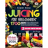 Super Easy Juicing for Beginners: 1700 Days of Fresh, Invigorating Recipes for Optimal Wellness, Natural Detoxification, and Sustained Energy - Transform Your Health, One Juice at a Time