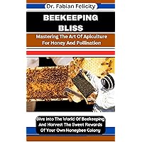 BEEKEEPING BLISS: Mastering The Art Of Apiculture For Honey And Pollination: Dive Into The World Of Beekeeping And Harvest The Sweet Rewards Of Your Own Honeybee Colony BEEKEEPING BLISS: Mastering The Art Of Apiculture For Honey And Pollination: Dive Into The World Of Beekeeping And Harvest The Sweet Rewards Of Your Own Honeybee Colony Kindle Paperback