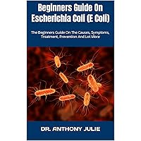 Beginners Guide On Escherichia Coli (E Coli) : The Beginners Guide On The Causes, Symptoms, Treatment, Prevention And Lot More Beginners Guide On Escherichia Coli (E Coli) : The Beginners Guide On The Causes, Symptoms, Treatment, Prevention And Lot More Kindle Paperback