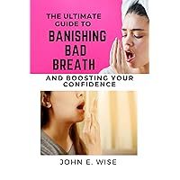 THE ULTIMATE GUIDE TO BANISHING BAD BREATH AND BOOSTING YOUR CONFIDENCE: CURE FOR BAD BREATH TO GAIN FULL CONFIDENCE