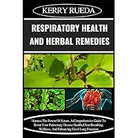 RESPIRATORY HEALTH AND HERBAL REMEDIES: Harness The Power Of Nature, A Comprehensive Guide To Boost Your Pulmonary Disease Health, Clear Breathing, Wellness, And Enhancing Good Lung Function