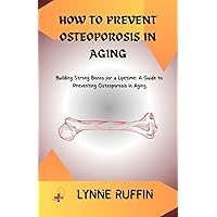 How to Prevent Osteoporosis in Aging: Building Strong bones for a lifetime: A Guide to Preventing Osteoporosis in Aging. How to Prevent Osteoporosis in Aging: Building Strong bones for a lifetime: A Guide to Preventing Osteoporosis in Aging. Kindle Paperback