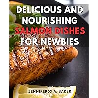 Delicious and Nourishing Salmon Dishes for Newbies: Easy and Flavorful Salmon Recipes for Healthy Eating, Perfect for Beginners