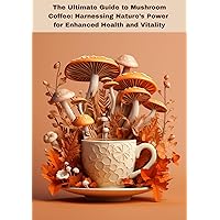 The Ultimate Guide to Mushroom Coffee: Harnessing Nature's Power for Enhanced Health and Vitality