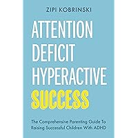 Attention Deficit Hyperactive Success - The Comprehensive Parenting Guide To Raising Successful Children With ADHD