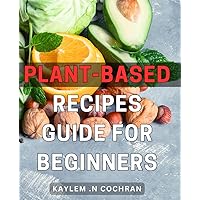 Plant-Based Recipes Guide For Beginners: Discover Delicious Meatless Meals & Nourish Your Body with Healthy, Easy-to-Follow Plant-Based Recipes - Perfect for Health-Conscious Gifts