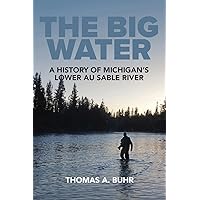 The Big Water: A History of Michigan’s Lower Au Sable River The Big Water: A History of Michigan’s Lower Au Sable River Paperback Kindle
