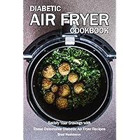 Diabetic Air Fryer Cookbook: Satisfy Your Cravings with These Delectable Diabetic Air Fryer Recipes