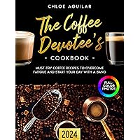 The Coffee Devotee's Cookbook: Must-Try Coffee Recipes to Overcome Fatigue and Start Your Day with a Bang. Includes Full-Color Photos