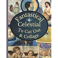 Fantastical Celestial To Cut Out & Collage: A Collection Of Vintage Astrology, Astronomy And Angel Ephemera For Junk Journals, Collages, Decoupage, Scrapbooking And Paper Craft