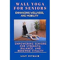 Wall Yoga for Seniors: Enhancing Wellness and Mobility: Empowering Seniors for Strength, Balance, and Renewed Vitality (Health and Wellness for Seniors) Wall Yoga for Seniors: Enhancing Wellness and Mobility: Empowering Seniors for Strength, Balance, and Renewed Vitality (Health and Wellness for Seniors) Kindle Paperback