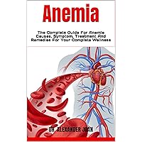 Anemia : The Complete Guide For Anemia Causes, Symptom, Treatment And Remedies For Your Complete Wellness Anemia : The Complete Guide For Anemia Causes, Symptom, Treatment And Remedies For Your Complete Wellness Kindle Paperback