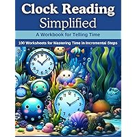 Clock Reading Simplified: A Workbook for Telling Time: 100 Worksheets for Mastering Time in Incremental Steps