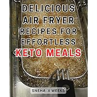 Delicious Air Fryer Recipes for Effortless Keto Meals: Irresistible Keto Dishes Made Easy: Mouthwatering Air Fryer Recipes for Effortless Low Carb Delights