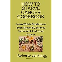 HOW TO STARVE CANCER COOKBOOK: Learn Which Foods Have Been Shown By Science To Prevent And Treat Cancer HOW TO STARVE CANCER COOKBOOK: Learn Which Foods Have Been Shown By Science To Prevent And Treat Cancer Kindle