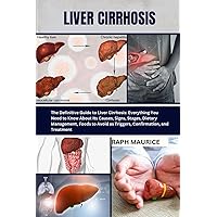 LIVER CIRRHOSIS: The Definitive Guide to Liver Cirrhosis: Everything You Need to Know About Its Causes, Signs, Stages, Dietary Management, Foods to Avoid as Triggers, Confirmation, and Treatment