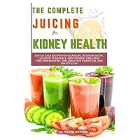 The Complete Juicing for Kidney Health: Easy 25 Juice Recipes for Cleansing, Detoxification, Electrolyte Balance, Anti-Oxidant and Renal Function Boosting, Inflammation Reduction, and Energy Gain