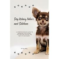 DOG KIDNEY FAILURE AND SOLUTION.: A comprehensive guide to managing dog kidney failure and solution and paving the path to recovery. DOG KIDNEY FAILURE AND SOLUTION.: A comprehensive guide to managing dog kidney failure and solution and paving the path to recovery. Kindle Hardcover Paperback