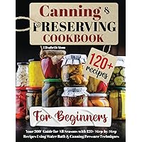 Canning & Preserving Cookbook for Beginners: Your 360° Guide for All Seasons with 120+ Step-by-Step Recipes Using Water Bath & Canning Pressure Techniques