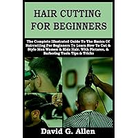 HAIR CUTTING FOR BEGINNERS: The Complete Illustrated Guide To The Basics Of Haircutting For Beginners To Learn How To Cut & Style Men Women & Kids Hair. With Pictures & Barbering Tools Tips & Tricks HAIR CUTTING FOR BEGINNERS: The Complete Illustrated Guide To The Basics Of Haircutting For Beginners To Learn How To Cut & Style Men Women & Kids Hair. With Pictures & Barbering Tools Tips & Tricks Paperback Kindle Hardcover