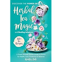 Discover the Power of Herbal Tea Magic and Healing Infusions: A Green Witches Guide on How to Use Herbs to Brew Teas for Health, Love, Protection and ... Collection: History, Growth, and Health)