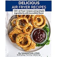 Delicious Air Fryer Recipes: 130+ air fryer recipes using simple ingredients with amazing flavor