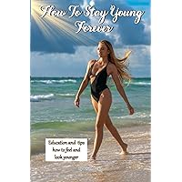 HOW TO STAY YOUNG FOREVER: Education and tips how to feel and look younger HOW TO STAY YOUNG FOREVER: Education and tips how to feel and look younger Paperback Kindle